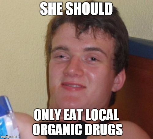 10 Guy Meme | SHE SHOULD ONLY EAT LOCAL ORGANIC DRUGS | image tagged in memes,10 guy | made w/ Imgflip meme maker