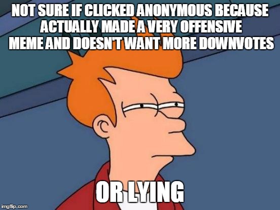 Futurama Fry Meme | NOT SURE IF CLICKED ANONYMOUS BECAUSE ACTUALLY MADE A VERY OFFENSIVE MEME AND DOESN'T WANT MORE DOWNVOTES OR LYING | image tagged in memes,futurama fry | made w/ Imgflip meme maker