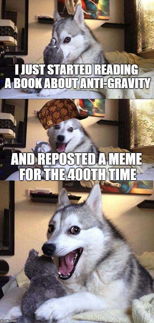 Bad Pun Dog Meme | I JUST STARTED READING A BOOK ABOUT ANTI-GRAVITY AND REPOSTED A MEME FOR THE 400TH TIME | image tagged in memes,bad pun dog,scumbag | made w/ Imgflip meme maker