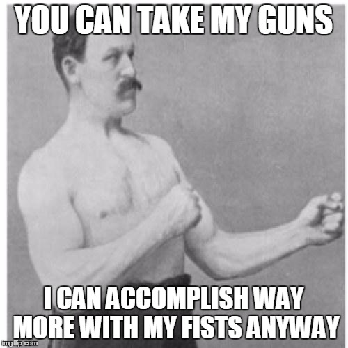 Overly Manly Man | YOU CAN TAKE MY GUNS I CAN ACCOMPLISH WAY MORE WITH MY FISTS ANYWAY | image tagged in overly manly man | made w/ Imgflip meme maker
