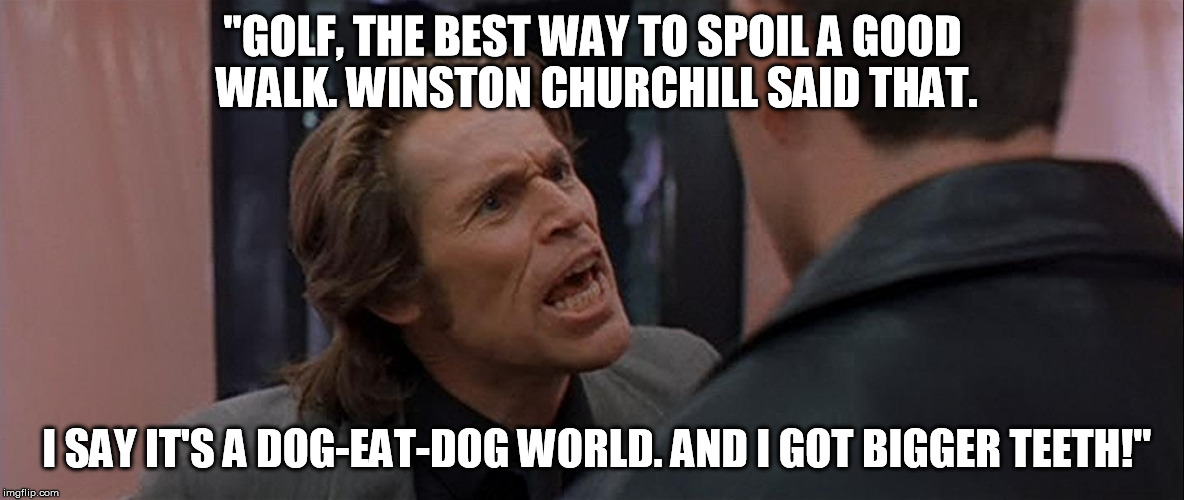 Boondock Saints Smecker Huh? | "GOLF, THE BEST WAY TO SPOIL A GOOD WALK. WINSTON CHURCHILL SAID THAT. I SAY IT'S A DOG-EAT-DOG WORLD. AND I GOT BIGGER TEETH!" | image tagged in boondock saints smecker huh | made w/ Imgflip meme maker