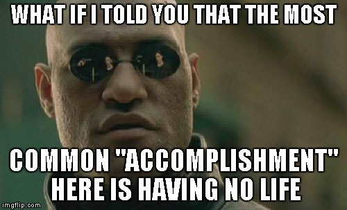 Matrix Morpheus Meme | WHAT IF I TOLD YOU THAT THE MOST COMMON "ACCOMPLISHMENT" HERE IS HAVING NO LIFE | image tagged in memes,matrix morpheus | made w/ Imgflip meme maker