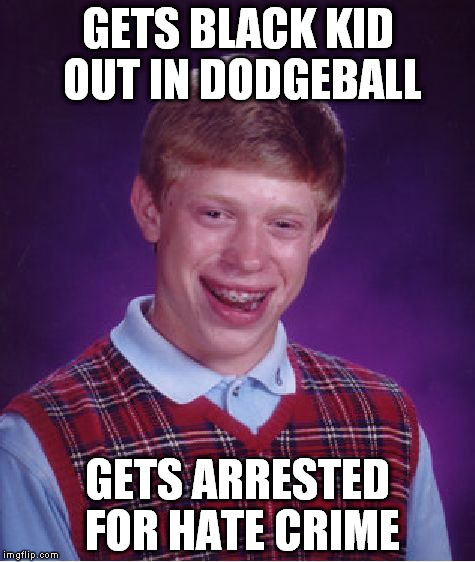 Bad Luck Brian | GETS BLACK KID OUT IN DODGEBALL GETS ARRESTED FOR HATE CRIME | image tagged in memes,bad luck brian | made w/ Imgflip meme maker