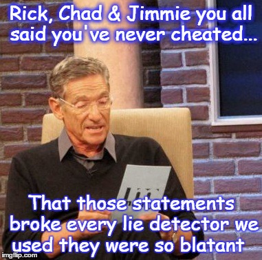 Maury Lie Detector | Rick, Chad & Jimmie you all said you've never cheated... That those statements broke every lie detector we used they were so blatant | image tagged in memes,maury lie detector,nascar | made w/ Imgflip meme maker