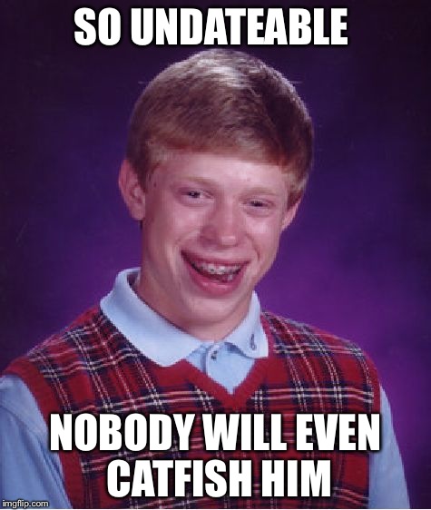 Bad Luck Brian | SO UNDATEABLE NOBODY WILL EVEN CATFISH HIM | image tagged in memes,bad luck brian | made w/ Imgflip meme maker