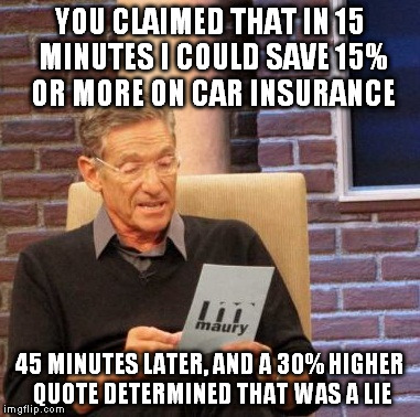 Maury Lie Detector Meme | YOU CLAIMED THAT IN 15 MINUTES I COULD SAVE 15% OR MORE ON CAR INSURANCE 45 MINUTES LATER, AND A 30% HIGHER QUOTE DETERMINED THAT WAS A LIE | image tagged in memes,maury lie detector | made w/ Imgflip meme maker
