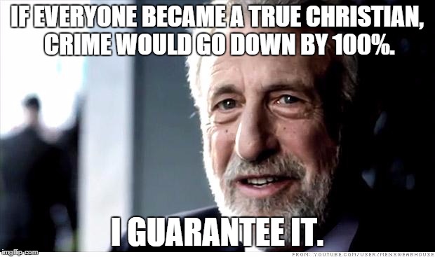 I Guarantee It Meme | IF EVERYONE BECAME A TRUE CHRISTIAN, CRIME WOULD GO DOWN BY 100%. I GUARANTEE IT. | image tagged in memes,i guarantee it | made w/ Imgflip meme maker