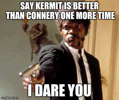 Say That Again I Dare You Meme | SAY KERMIT IS BETTER THAN CONNERY ONE MORE TIME I DARE YOU | image tagged in memes,say that again i dare you,sean connery  kermit | made w/ Imgflip meme maker