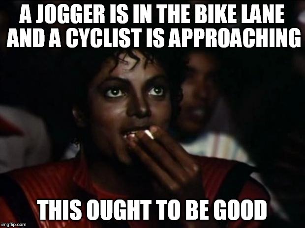 Michael Jackson Popcorn | A JOGGER IS IN THE BIKE LANE AND A CYCLIST IS APPROACHING THIS OUGHT TO BE GOOD | image tagged in memes,michael jackson popcorn | made w/ Imgflip meme maker