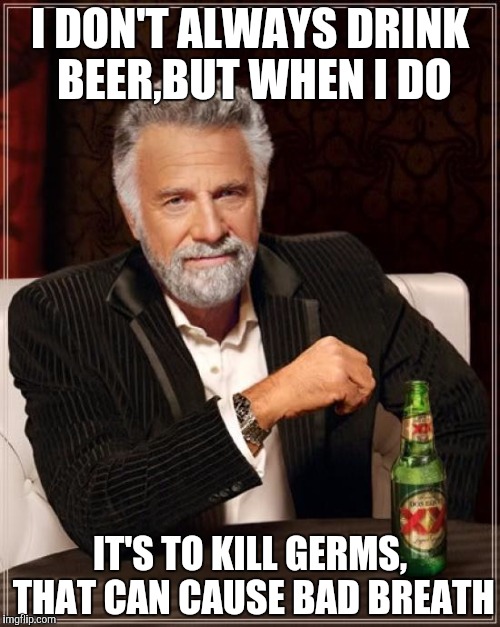 The Most Interesting Man In The World | I DON'T ALWAYS DRINK BEER,BUT WHEN I DO IT'S TO KILL GERMS, THAT CAN CAUSE BAD BREATH | image tagged in memes,the most interesting man in the world | made w/ Imgflip meme maker