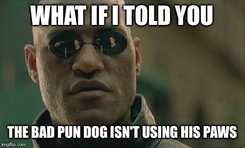 Just noticed this | WHAT IF I TOLD YOU THE BAD PUN DOG ISN'T USING HIS PAWS | image tagged in memes,matrix morpheus | made w/ Imgflip meme maker