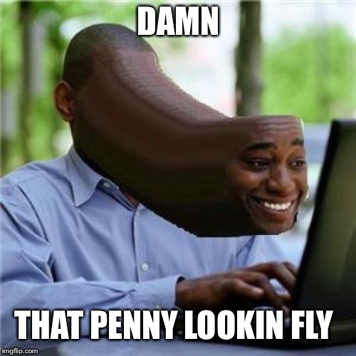 When you see the mommy | DAMN THAT PENNY LOOKIN FLY | image tagged in when you see the mommy | made w/ Imgflip meme maker