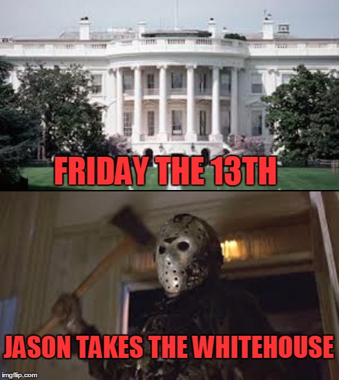 I would watch it! | FRIDAY THE 13TH JASON TAKES THE WHITEHOUSE | image tagged in memes,jason voorhees,white house,friday the 13th | made w/ Imgflip meme maker