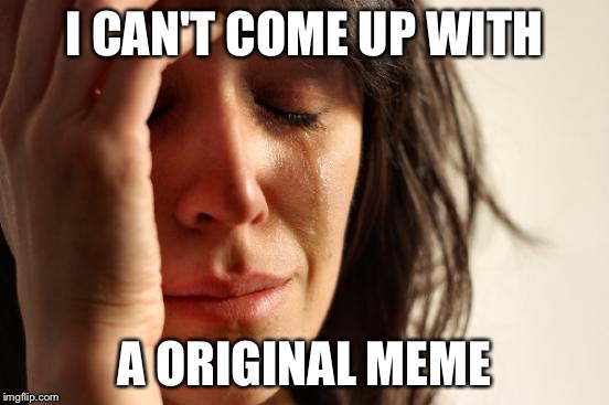 First World Problems | I CAN'T COME UP WITH A ORIGINAL MEME | image tagged in memes,first world problems | made w/ Imgflip meme maker