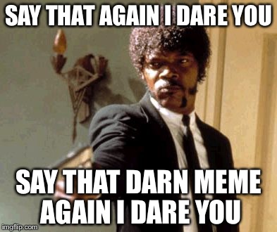 Say That Again I Dare You | SAY THAT AGAIN I DARE YOU SAY THAT DARN MEME AGAIN I DARE YOU | image tagged in memes,say that again i dare you | made w/ Imgflip meme maker