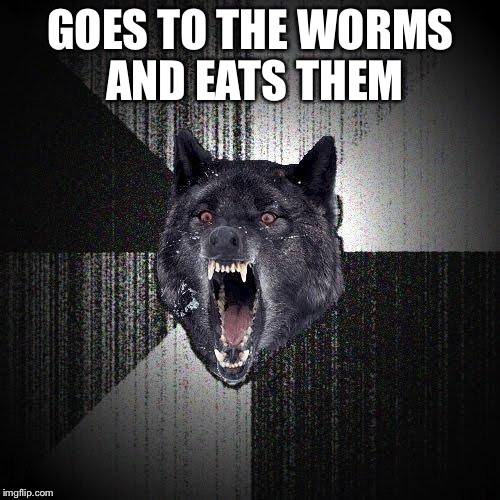 GOES TO THE WORMS AND EATS THEM | made w/ Imgflip meme maker