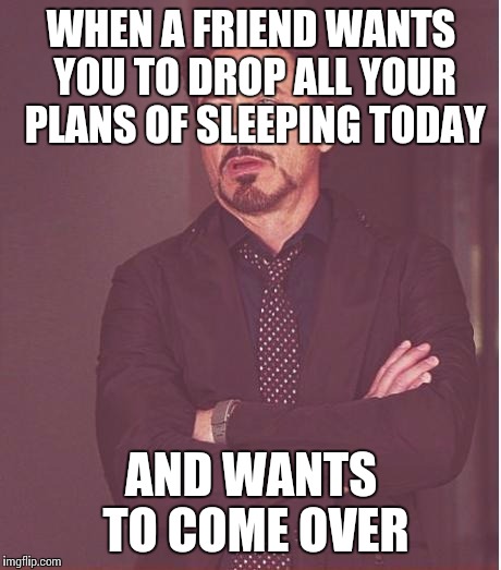 Face You Make Robert Downey Jr Meme | WHEN A FRIEND WANTS YOU TO DROP ALL YOUR PLANS OF SLEEPING TODAY AND WANTS TO COME OVER | image tagged in memes,face you make robert downey jr | made w/ Imgflip meme maker