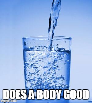 DOES A BODY GOOD | image tagged in water | made w/ Imgflip meme maker