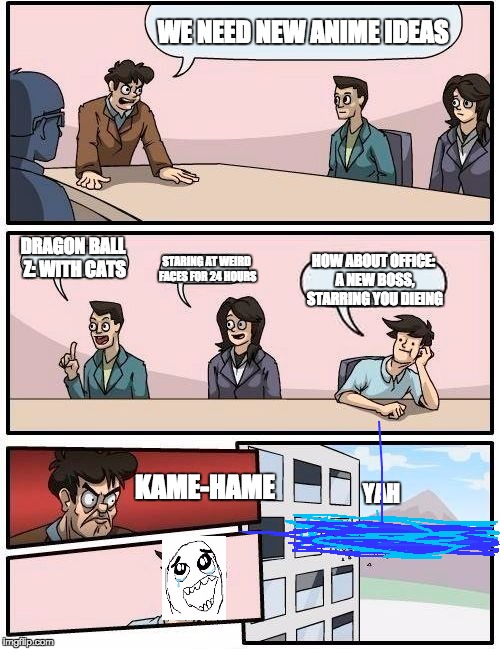 Boardroom Meeting Suggestion Meme | WE NEED NEW ANIME IDEAS DRAGON BALL Z: WITH CATS STARING AT WEIRD FACES FOR 24 HOURS HOW ABOUT OFFICE: A NEW BOSS, STARRING YOU DIEING KAME- | image tagged in memes,boardroom meeting suggestion | made w/ Imgflip meme maker