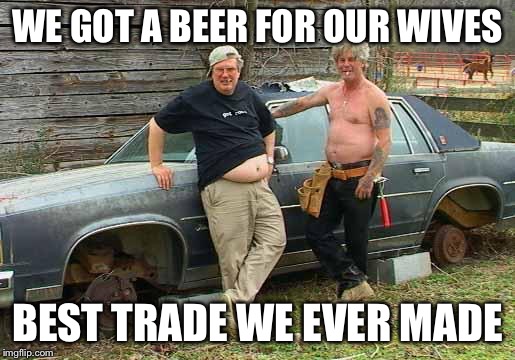 Redneck | WE GOT A BEER FOR OUR WIVES BEST TRADE WE EVER MADE | image tagged in redneck,memes | made w/ Imgflip meme maker