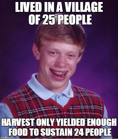 Bad Luck Brian Meme | LIVED IN A VILLAGE OF 25 PEOPLE HARVEST ONLY YIELDED ENOUGH FOOD TO SUSTAIN 24 PEOPLE | image tagged in memes,bad luck brian | made w/ Imgflip meme maker