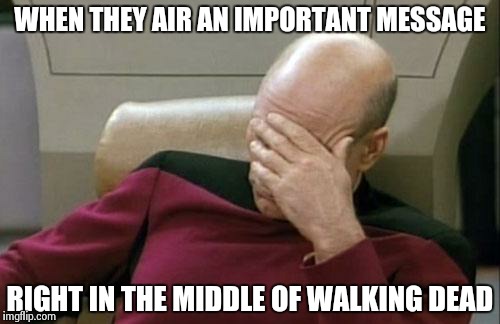 Captain Picard Facepalm | WHEN THEY AIR AN IMPORTANT MESSAGE RIGHT IN THE MIDDLE OF WALKING DEAD | image tagged in memes,captain picard facepalm | made w/ Imgflip meme maker