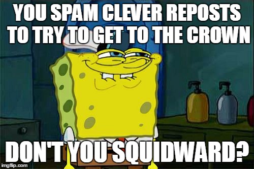 BURNNNN | YOU SPAM CLEVER REPOSTS TO TRY TO GET TO THE CROWN DON'T YOU SQUIDWARD? | image tagged in memes,dont you squidward | made w/ Imgflip meme maker