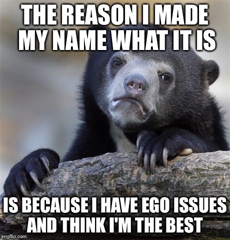 The fact I'm on the leaderboard doesn't help either | THE REASON I MADE MY NAME WHAT IT IS IS BECAUSE I HAVE EGO ISSUES AND THINK I'M THE BEST | image tagged in memes,confession bear,scumbag,true story,jerk me off daddy | made w/ Imgflip meme maker