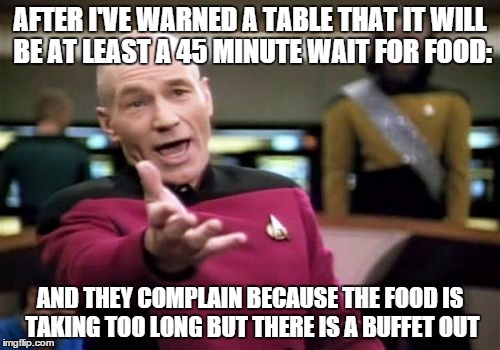 Picard Wtf | AFTER I'VE WARNED A TABLE THAT IT WILL BE AT LEAST A 45 MINUTE WAIT FOR FOOD: AND THEY COMPLAIN BECAUSE THE FOOD IS TAKING TOO LONG BUT THER | image tagged in memes,picard wtf | made w/ Imgflip meme maker