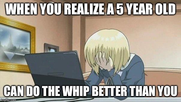 Anime face palm  | WHEN YOU REALIZE A 5 YEAR OLD CAN DO THE WHIP BETTER THAN YOU | image tagged in anime face palm  | made w/ Imgflip meme maker