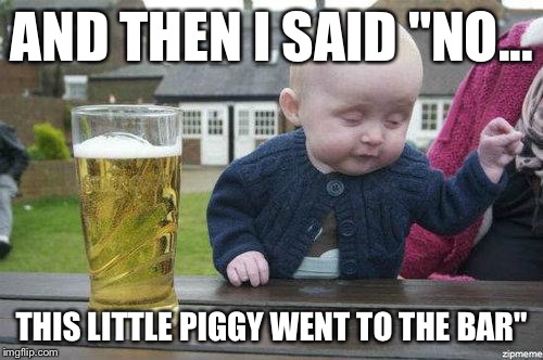 Drunk Baby | AND THEN I SAID "NO... THIS LITTLE PIGGY WENT TO THE BAR" | image tagged in drunk baby,memes | made w/ Imgflip meme maker