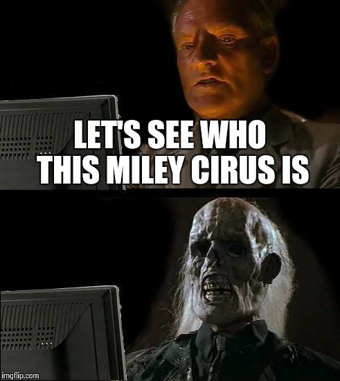 I'll Just Wait Here Meme | LET'S SEE WHO THIS MILEY CIRUS IS | image tagged in memes,ill just wait here | made w/ Imgflip meme maker