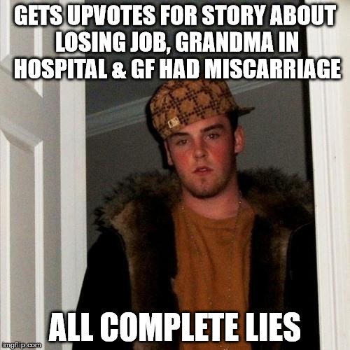 Scumbag Steve | GETS UPVOTES FOR STORY ABOUT LOSING JOB, GRANDMA IN HOSPITAL & GF HAD MISCARRIAGE ALL COMPLETE LIES | image tagged in memes,scumbag steve | made w/ Imgflip meme maker