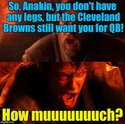 There's always a bright side life!  | So, Anakin, you don't have any legs, but the Cleveland Browns still want you for QB! How muuuuuuuch? | image tagged in anakin and obi wan | made w/ Imgflip meme maker