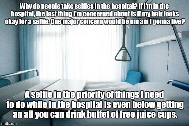 Hospital bed | Why do people take selfies in the hospital? If I'm in the hospital, the last thing I'm concerned about is if my hair looks okay for a selfie | image tagged in hospital bed | made w/ Imgflip meme maker
