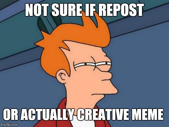 Futurama Fry | NOT SURE IF REPOST OR ACTUALLY CREATIVE MEME | image tagged in memes,futurama fry | made w/ Imgflip meme maker