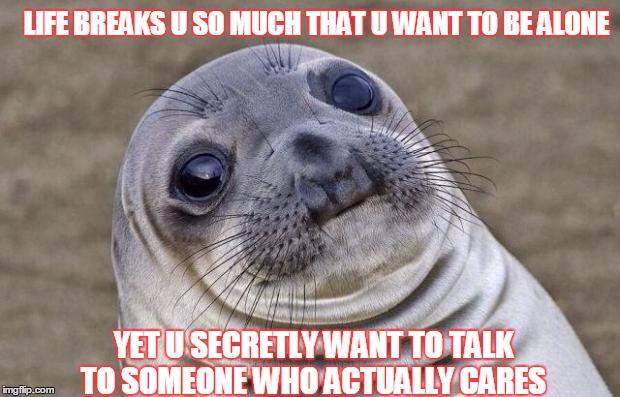 Awkward Moment Sealion Meme | LIFE BREAKS U SO MUCH THAT U WANT TO BE ALONE YET U SECRETLY WANT TO TALK TO SOMEONE WHO ACTUALLY CARES | image tagged in memes,awkward moment sealion | made w/ Imgflip meme maker