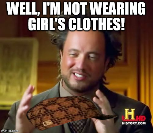 Ancient Aliens Meme | WELL, I'M NOT WEARING GIRL'S CLOTHES! | image tagged in memes,ancient aliens,scumbag | made w/ Imgflip meme maker