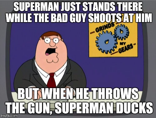 What Really Grinds My Gears | SUPERMAN JUST STANDS THERE WHILE THE BAD GUY SHOOTS AT HIM BUT WHEN HE THROWS THE GUN, SUPERMAN DUCKS | image tagged in memes,peter griffin news | made w/ Imgflip meme maker
