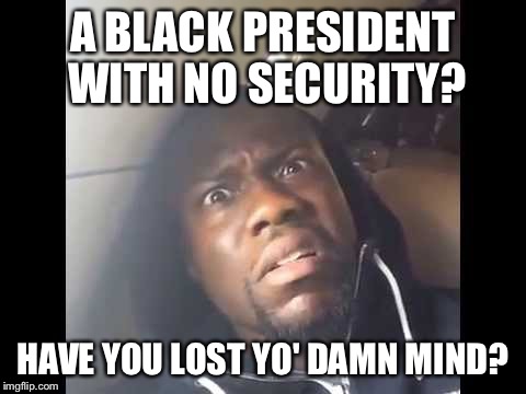 A BLACK PRESIDENT WITH NO SECURITY? HAVE YOU LOST YO' DAMN MIND? | made w/ Imgflip meme maker