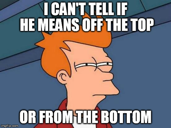 Futurama Fry Meme | I CAN'T TELL IF HE MEANS OFF THE TOP OR FROM THE BOTTOM | image tagged in memes,futurama fry | made w/ Imgflip meme maker