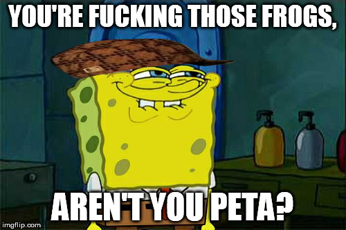 Don't You Squidward Meme | YOU'RE F**KING THOSE FROGS, AREN'T YOU PETA? | image tagged in memes,dont you squidward,scumbag | made w/ Imgflip meme maker