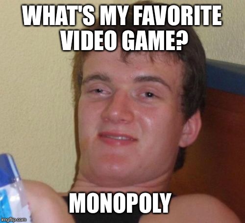 10 Guy | WHAT'S MY FAVORITE VIDEO GAME? MONOPOLY | image tagged in memes,10 guy | made w/ Imgflip meme maker