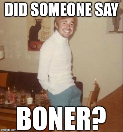 DID SOMEONE SAY BONER? | made w/ Imgflip meme maker