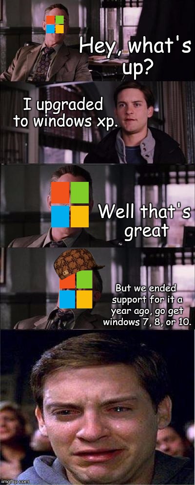 Just a crappy meme I came up with at 2 am | Hey, what's up? I upgraded to windows xp. Well that's great But we ended support for it a year ago, go get windows 7, 8, or 10. | image tagged in memes,peter parker cry,scumbag,scumbag microsoft,microsoft,windows | made w/ Imgflip meme maker