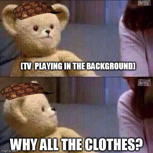 Five seconds into Netflix and chill, Scumbag Snuggles gives her this look... | (TV  PLAYING IN THE BACKGROUND) WHY ALL THE CLOTHES? | image tagged in shocked bear,scumbag,snuggles | made w/ Imgflip meme maker