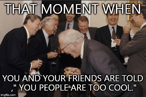 Too cool 4 u | THAT MOMENT WHEN YOU AND YOUR FRIENDS ARE TOLD ," YOU PEOPLE ARE TOO COOL." | image tagged in memes,laughing men in suits | made w/ Imgflip meme maker