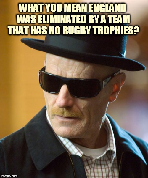 BAD ASS WALT | WHAT YOU MEAN ENGLAND WAS ELIMINATED BY A TEAM THAT HAS NO RUGBY TROPHIES? | image tagged in bad ass walt | made w/ Imgflip meme maker