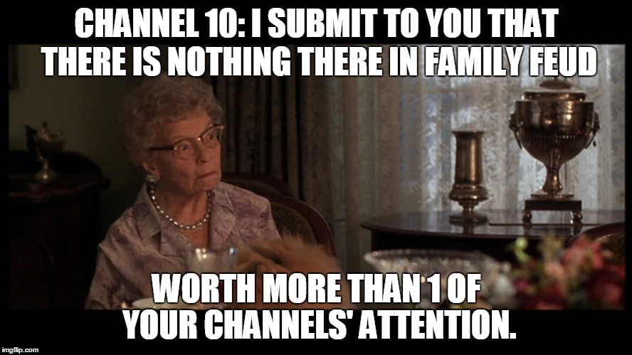 CHANNEL 10: I SUBMIT TO YOU THAT WORTH MORE THAN 1 OF YOUR CHANNELS' ATTENTION. THERE IS NOTHING THERE IN FAMILY FEUD | made w/ Imgflip meme maker