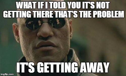 Matrix Morpheus Meme | WHAT IF I TOLD YOU IT'S NOT GETTING THERE THAT'S THE PROBLEM IT'S GETTING AWAY | image tagged in memes,matrix morpheus | made w/ Imgflip meme maker